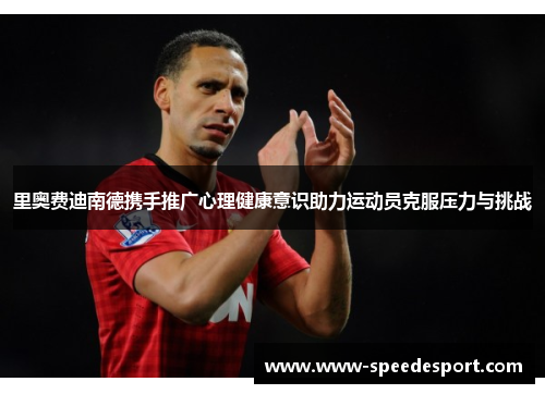 里奥费迪南德携手推广心理健康意识助力运动员克服压力与挑战 里奥费迪南德携手推广心理健康意识助力运动员克服压力与挑战
