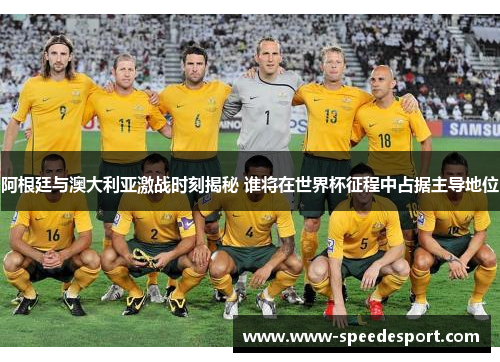 阿根廷与澳大利亚激战时刻揭秘 谁将在世界杯征程中占据主导地位 阿根廷与澳大利亚激战时刻揭秘 谁将在世界杯征程中占据主导地位