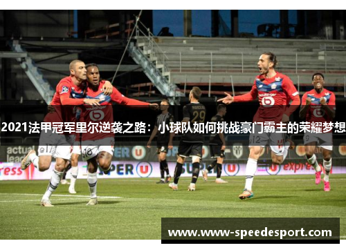 2021法甲冠军里尔逆袭之路:小球队如何挑战豪门霸主的荣耀梦想 2021法甲冠军里尔逆袭之路:小球队如何挑战豪门霸主的荣耀梦想