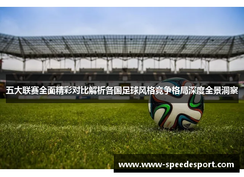 五大联赛全面精彩对比解析各国足球风格竞争格局深度全景洞察 五大联赛全面精彩对比解析各国足球风格竞争格局深度全景洞察