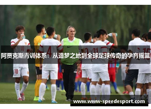 阿贾克斯青训体系：从造梦之地到全球足球传奇的孕育摇篮